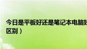 今日是平板好还是笔记本电脑好（平板电脑和笔记本有什么区别）