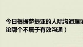 今日根据萨提亚的人际沟通理论（根据萨提亚的人际沟通理论哪个不属于有效沟通）