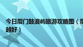 今日厦门鼓浪屿旅游攻略图（厦门鼓浪屿旅游攻略，越详细越好）