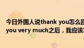 今日外国人说thank you怎么回比较地道（外国人说thank you very much之后，我应该怎么回应）