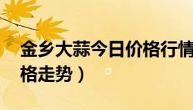 金乡大蒜今日价格行情 今日金乡大蒜最新价格走势）