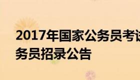 2017年国家公务员考试公告 2017年国家公务员招录公告