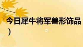 今日犀牛将军兽形饰品（抓兽态犀牛将军攻略）