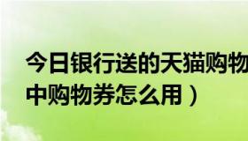 今日银行送的天猫购物券怎么兑换（qq炫舞中购物券怎么用）