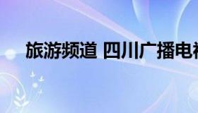 旅游频道 四川广播电视台文化旅游频道