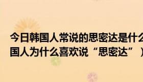 今日韩国人常说的思密达是什么意思（思密达是什么意思韩国人为什么喜欢说“思密达”）