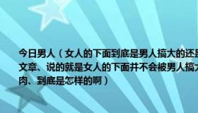 今日男人（女人的下面到底是男人搞大的还是年龄的关系自己大的纠结啊、刚看了一篇文章、说的就是女人的下面并不会被男人搞大、反而会越来越紧、因为活动那里面的肌肉、到底是怎样的啊）