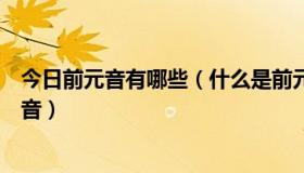 今日前元音有哪些（什么是前元音、后元音、中元音、双元音）