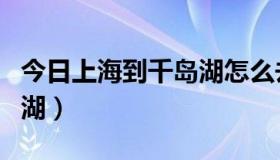 今日上海到千岛湖怎么去最方便（上海到千岛湖）