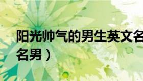 阳光帅气的男生英文名 100个好听到爆英文名男）