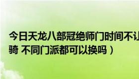 今日天龙八部冠绝师门时间不让转门派（QQ仙侠传 师门 坐骑 不同门派都可以换吗）