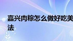 嘉兴肉粽怎么做好吃美食 正宗嘉兴肉粽的做法