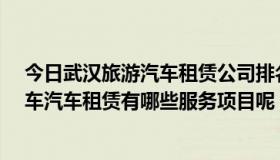 今日武汉旅游汽车租赁公司排名（武汉租车公司-新旅程汽车汽车租赁有哪些服务项目呢）