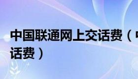 中国联通网上交话费（中国联通网上营业厅交话费）