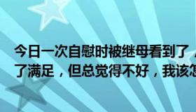 今日一次自慰时被继母看到了，她便和我做了，虽然我得到了满足，但总觉得不好，我该怎么办