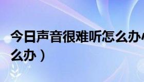 今日声音很难听怎么办小妙招（声音很难听怎么办）