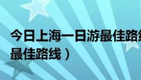 今日上海一日游最佳路线推荐图（上海一日游最佳路线）