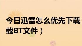 今日迅雷怎么优先下载（如何使迅雷按顺序下载BT文件）