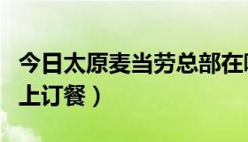 今日太原麦当劳总部在哪里（太原市麦当劳网上订餐）