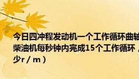 今日四冲程发动机一个工作循环曲轴旋转（一台单缸四冲程柴油机，若柴油机每秒钟内完成15个工作循环，则它对外做功多少次飞轮转速是多少r／m）