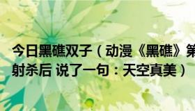 今日黑礁双子（动漫《黑礁》第二季第三集 最后一个双子被射杀后 说了一句：天空真美）