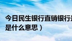 今日民生银行直销银行是什么意思（直销银行是什么意思）