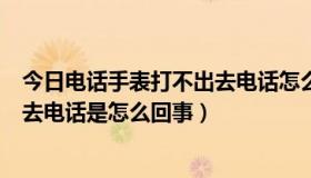 今日电话手表打不出去电话怎么回事视频（电话手表打不出去电话是怎么回事）