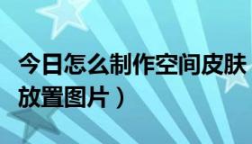 今日怎么制作空间皮肤（怎么样在空间皮肤上放置图片）