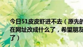 今日51皮皮虾进不去（原先的 狠 狠 噜 嗨 皮 噜 加 多 噜 现在网址改成什么了，希望朋友们给一下，电脑装系统找不到了）