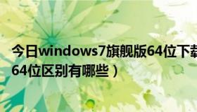 今日windows7旗舰版64位下载（windows7旗舰版32位和64位区别有哪些）