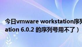 今日vmware workstation序列号（为什VMware Workstation 6.0.2 的序列号用不了）