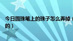 今日圆珠笔上的珠子怎么弄掉（圆珠笔上的圆珠是干什么用的）