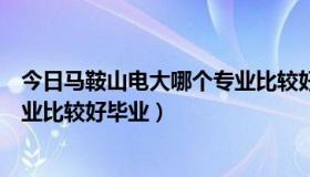 今日马鞍山电大哪个专业比较好毕业的（马鞍山电大哪个专业比较好毕业）