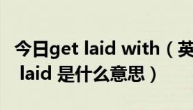 今日get laid with（英语口语里经常说的get laid 是什么意思）