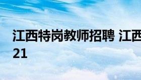 江西特岗教师招聘 江西特岗教师招聘公告2021