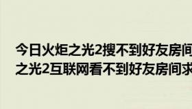 今日火炬之光2搜不到好友房间（为什么steam正式版火炬之光2互联网看不到好友房间求解）