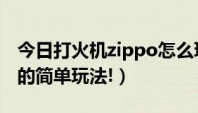 今日打火机zippo怎么玩（需要zippo打火机的简单玩法!）