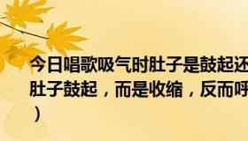 今日唱歌吸气时肚子是鼓起还是收缩（为什么我吸气时不是肚子鼓起，而是收缩，反而呼气时才鼓起，呼吸方法不正确）