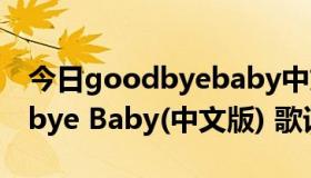 今日goodbyebaby中文版在线试听（Goodbye Baby(中文版) 歌词）