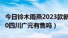 今日铃木雨燕2023款新车价哪里有售（XT320四川广元有售吗）