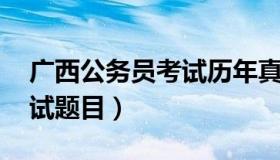 广西公务员考试历年真题 广西往年公务员考试题目）