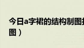 今日a字裙的结构制图打板（A字裙的结构制图）