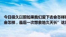 今日很久以前如果我们爱下去会怎样歌词（”很久以前如果我们爱下去会怎样，最后一次想象地久天长”这是一首歌的一句话，是什么歌）