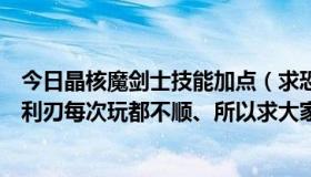 今日晶核魔剑士技能加点（求恐怖利刃强力加点与出装感觉利刃每次玩都不顺、所以求大家建议）