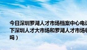 今日深圳罗湖人才市场档案中心电话（7月份要去深圳工作了，想问一下深圳人才大市场和罗湖人才市场收费吗如何收费是进去一次收费5元吗）