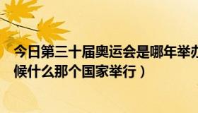 今日第三十届奥运会是哪年举办的（第三十届奥运会什么时候什么那个国家举行）