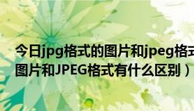 今日jpg格式的图片和jpeg格式有什么区别吗（JPG格式的图片和JPEG格式有什么区别）