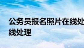 公务员报名照片在线处理 公务员报考照片在线处理