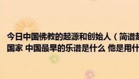 今日中国佛教的起源和创始人（简谱起源于哪个国家 五线谱起源于哪个国家 中国最早的乐谱是什么 他是用什么符号表示的）