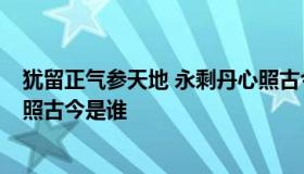 犹留正气参天地 永剩丹心照古今 犹留正气参天地 永剩丹心照古今是谁